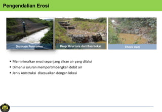 Pengendalian Erosi
Drainase Permanen Drop Structure dari Ban bekas Check dam
 Meminimalkan erosi sepanjang aliran air yang dilalui
 Dimensi saluran mempertimbangkan debit air
 Jenis konstruksi disesuaikan dengan lokasi
 