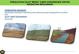 PERALATAN/ALAT BERAT YANG DIGUNAKAN UNTUK
KEGIATAN REKLAMASI
PEMBUATAN DRAINASE
Pembuatan drainase di sekeliling area reklamasi yang mengarahkan runoff ke
KPL
ALAT YANG DIGUNAKAN
Excavator
 
