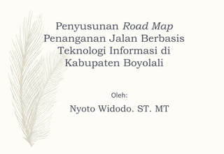 Penyusunan Road Map
Penanganan Jalan Berbasis
Teknologi Informasi di
Kabupaten Boyolali
Oleh:
Nyoto Widodo. ST. MT
 