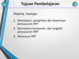 Tujuan Pembelajaran
1. Memahami pengertian dan ketentuan
penyusunan RPP
2. Memahami komponen dan langkah
penyusunan RPP
3. Menyusun RPP
Peserta mampu:
 