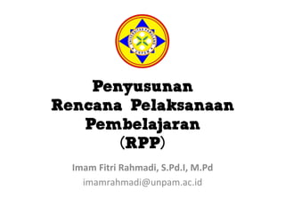 Penyusunan
Rencana Pelaksanaan
Pembelajaran
(RPP)
Imam	
  Fitri	
  Rahmadi,	
  S.Pd.I,	
  M.Pd	
  
imamrahmadi@unpam.ac.id	
  
 