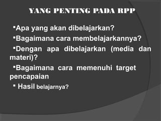 YANG PENTING PADA RPP
Apa yang akan dibelajarkan?
Bagaimana cara membelajarkannya?
Dengan apa dibelajarkan (media dan
materi)?
Bagaimana cara memenuhi target
pencapaian
 Hasil belajarnya?
 
