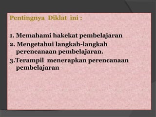 Pentingnya Diklat ini :
1. Memahami hakekat pembelajaran
2. Mengetahui langkah-langkah
perencanaan pembelajaran.
3.Terampil menerapkan perencanaan
pembelajaran
 