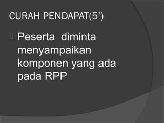 CURAH PENDAPAT(5’)
 Peserta diminta
menyampaikan
komponen yang ada
pada RPP
 