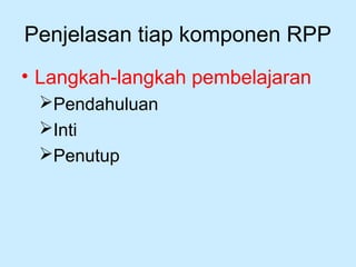 Penjelasan tiap komponen RPP
• Langkah­langkah pembelajaran
Pendahuluan
Inti
Penutup
 