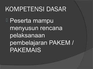 KOMPETENSI DASAR
 Peserta mampu
menyusun rencana
pelaksanaan
pembelajaran PAKEM /
PAKEMAIS
 