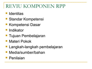 REVIU KOMPONEN RPP
 Identitas
 Standar Kompetensi
 Kompetensi Dasar
 Indikator
 Tujuan Pembelajaran
 Materi Pokok
 Langkah-langkah pembelajaran
 Media/sumber/bahan
 Penilaian
 