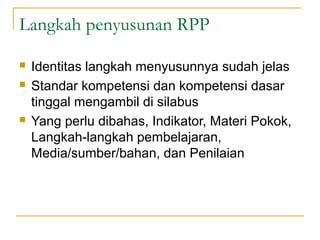Langkah penyusunan RPP
 Identitas langkah menyusunnya sudah jelas
 Standar kompetensi dan kompetensi dasar
tinggal mengambil di silabus
 Yang perlu dibahas, Indikator, Materi Pokok,
Langkah-langkah pembelajaran,
Media/sumber/bahan, dan Penilaian
 
