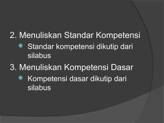 2. Menuliskan Standar Kompetensi
 Standar kompetensi dikutip dari
silabus
3. Menuliskan Kompetensi Dasar
 Kompetensi dasar dikutip dari
silabus
 