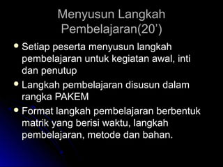 Menyusun LangkahMenyusun Langkah
Pembelajaran(20’)Pembelajaran(20’)
 Setiap peserta menyusun langkahSetiap peserta menyusun langkah
pembelajaran untuk kegiatan awal, intipembelajaran untuk kegiatan awal, inti
dan penutupdan penutup
 Langkah pembelajaran disusun dalamLangkah pembelajaran disusun dalam
rangka PAKEMrangka PAKEM
 Format langkah pembelajaran berbentukFormat langkah pembelajaran berbentuk
matrik yang berisi waktu, langkahmatrik yang berisi waktu, langkah
pembelajaran, metode dan bahan.pembelajaran, metode dan bahan.
 