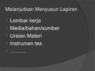 Melanjutkan Menyusun Lapiran
 Lembar kerja
 Media/bahan/sumber
 Uraian Materi
 Instrumen tes
 ….......
 