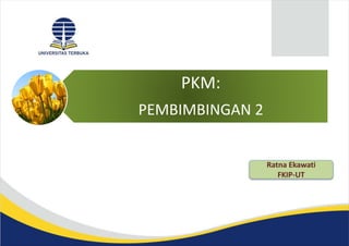 PKM:
PEMBIMBINGAN 2
Ratna Ekawati
FKIP-UT
 