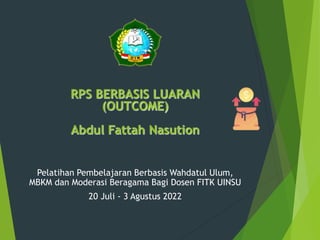 Pelatihan Pembelajaran Berbasis Wahdatul Ulum,
MBKM dan Moderasi Beragama Bagi Dosen FITK UINSU
20 Juli - 3 Agustus 2022
RPS BERBASIS LUARAN
(OUTCOME)
Abdul Fattah Nasution
 