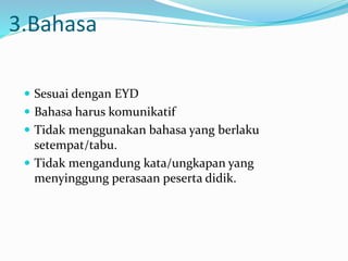 3.Bahasa
 Sesuai dengan EYD
 Bahasa harus komunikatif
 Tidak menggunakan bahasa yang berlaku
setempat/tabu.
 Tidak mengandung kata/ungkapan yang
menyinggung perasaan peserta didik.
 