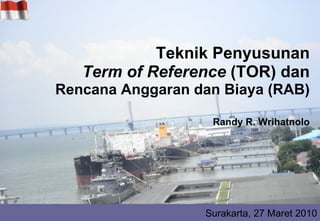 Teknik Penyusunan Term of Reference  (TOR) dan Rencana Anggaran dan Biaya (RAB) Randy R. Wrihatnolo Surakarta, 27 Maret 2010 