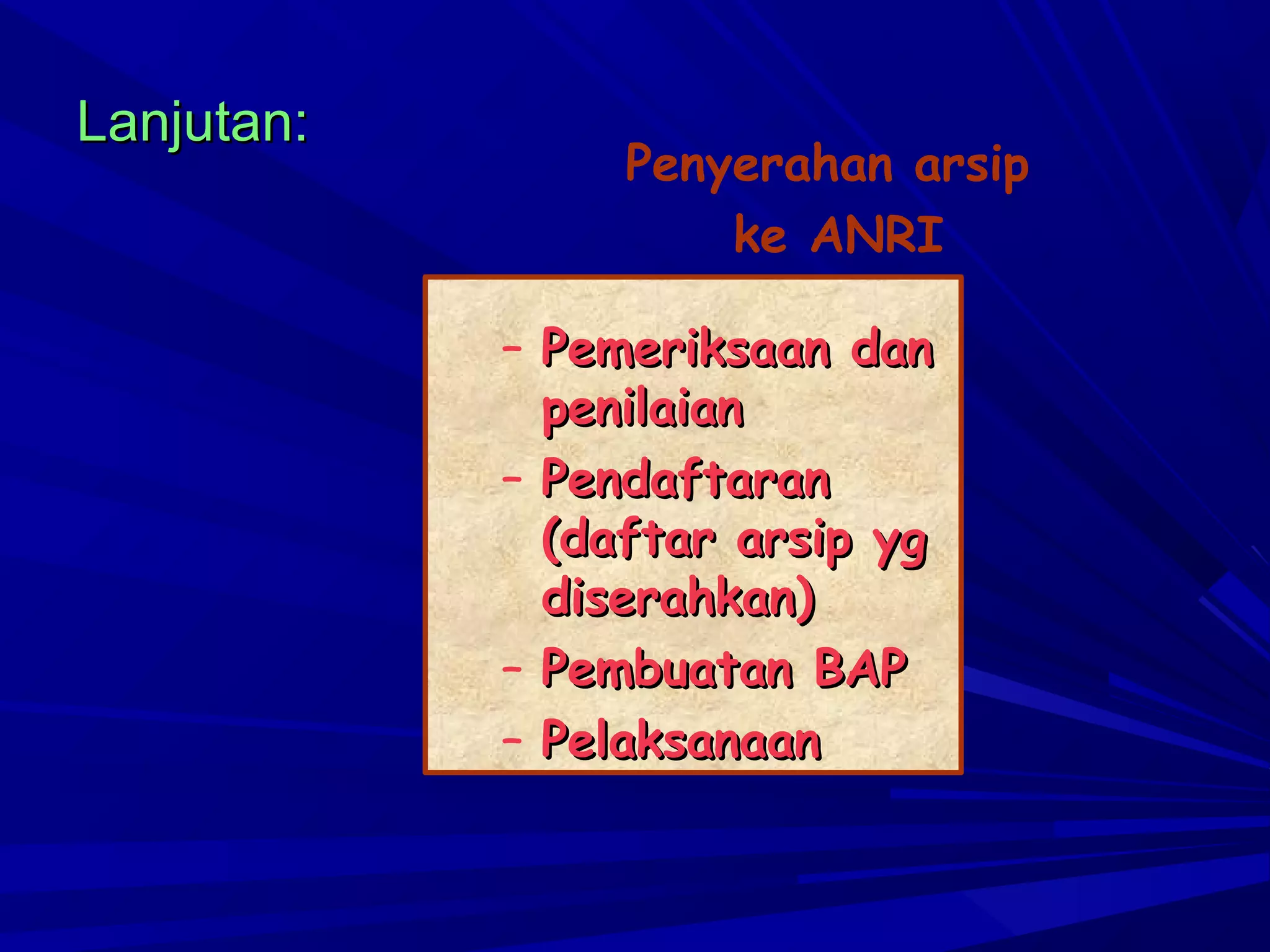 Lanjutan:

Penyerahan arsip
ke ANRI
– Pemeriksaan dan
penilaian
– Pendaftaran
(daftar arsip yg
diserahkan)
– Pembuatan BAP
– Pelaksanaan

 