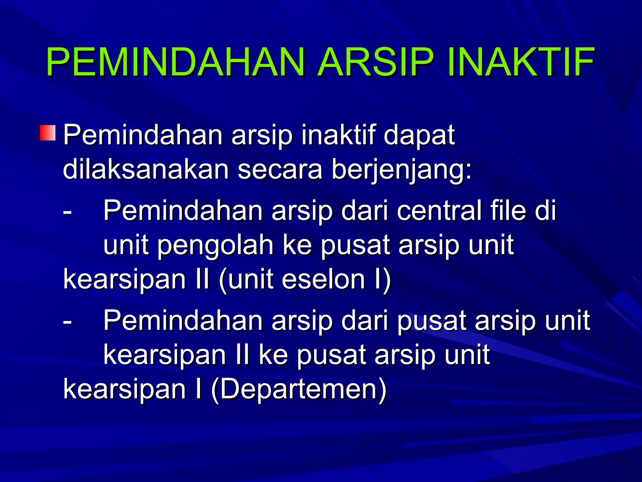 PEMINDAHAN ARSIP INAKTIF
Pemindahan arsip inaktif dapat
dilaksanakan secara berjenjang:
- Pemindahan arsip dari central file di
unit pengolah ke pusat arsip unit
kearsipan II (unit eselon I)
- Pemindahan arsip dari pusat arsip unit
kearsipan II ke pusat arsip unit
kearsipan I (Departemen)

 