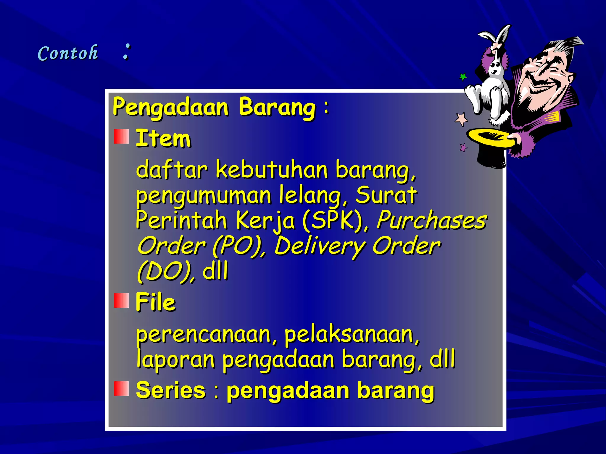 Contoh

:
Pengadaan Barang :
Item
daftar kebutuhan barang,
pengumuman lelang, Surat
Perintah Kerja (SPK), Purchases
Order (PO), Delivery Order
(DO), dll
File
perencanaan, pelaksanaan,
laporan pengadaan barang, dll
Series : pengadaan barang

 