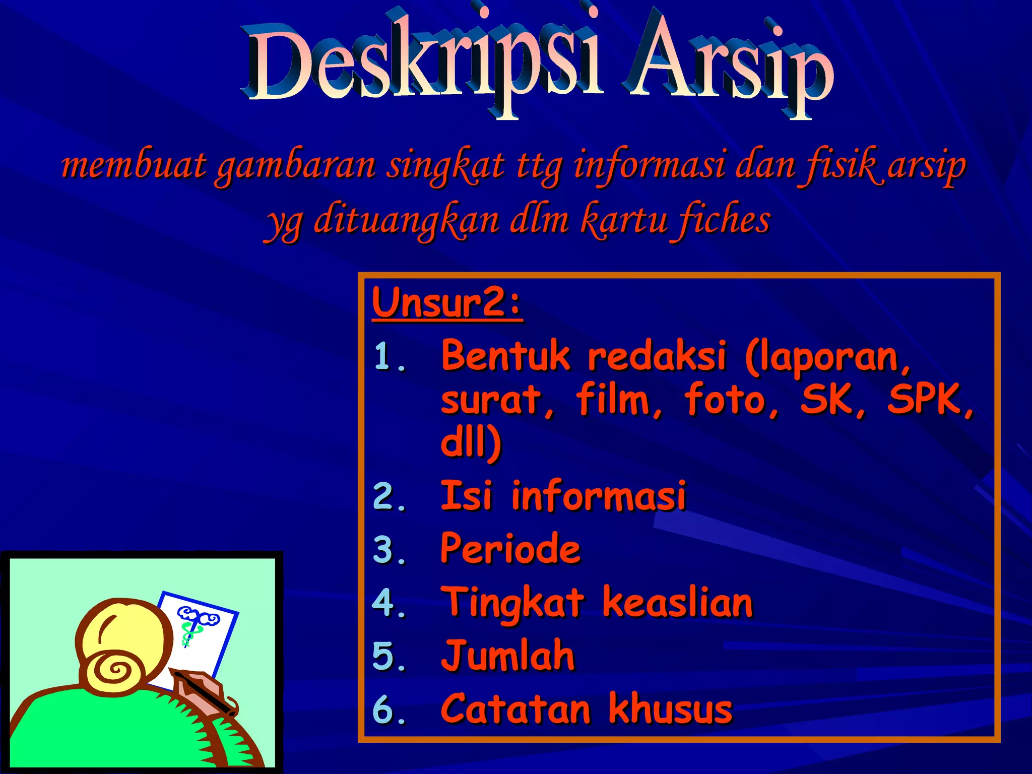 membuat gambaran singkat ttg informasi dan fisik arsip
yg dituangkan dlm kartu fiches
Unsur2:
1. Bentuk redaksi (laporan,
surat, film, foto, SK, SPK,
dll)
2. Isi informasi
3. Periode
4. Tingkat keaslian
5. Jumlah
6. Catatan khusus

 