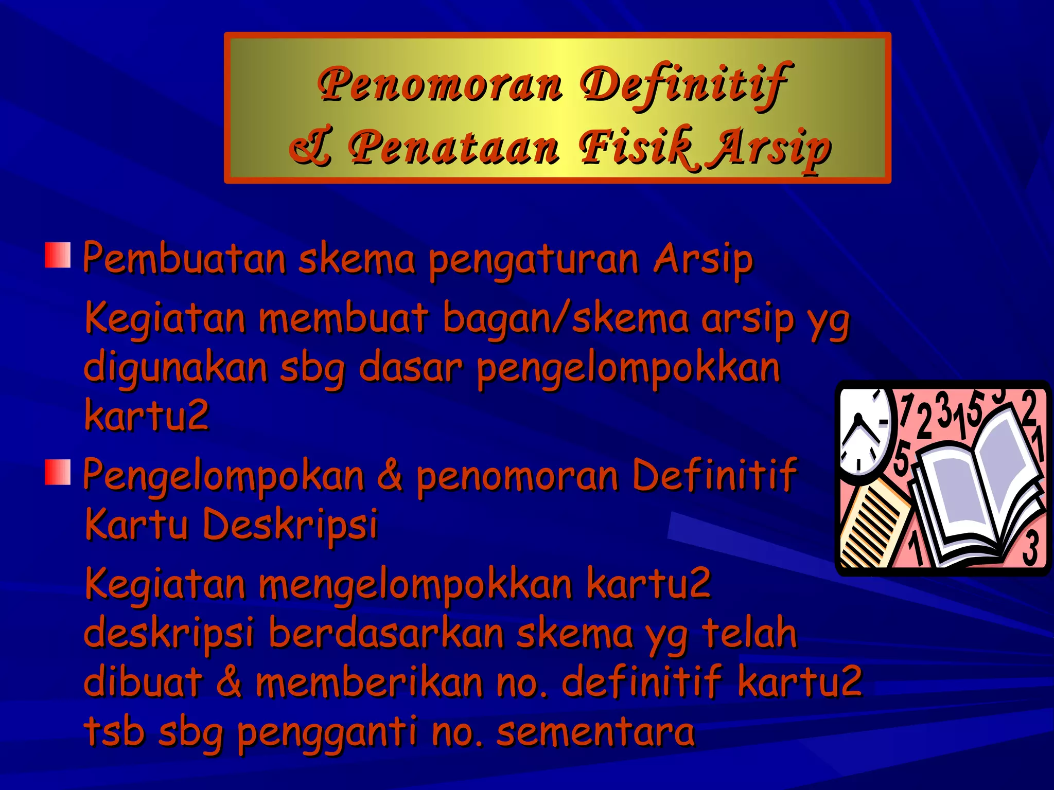 Penomoran Definitif
& Penataan Fisik Arsip
Pembuatan skema pengaturan Arsip
Kegiatan membuat bagan/skema arsip yg
digunakan sbg dasar pengelompokkan
kartu2
Pengelompokan & penomoran Definitif
Kartu Deskripsi
Kegiatan mengelompokkan kartu2
deskripsi berdasarkan skema yg telah
dibuat & memberikan no. definitif kartu2
tsb sbg pengganti no. sementara

 