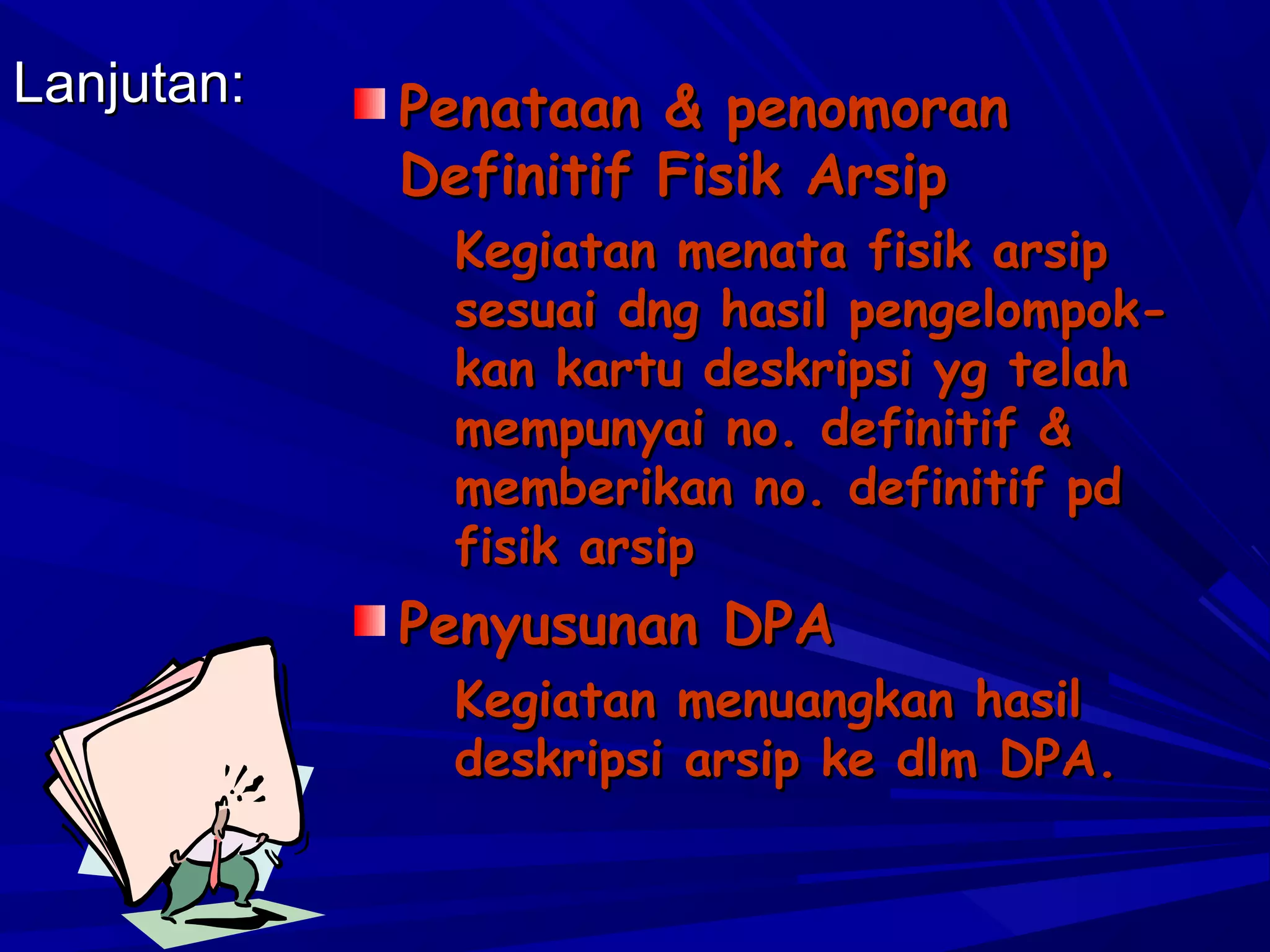 Lanjutan:

Penataan & penomoran
Definitif Fisik Arsip

Kegiatan menata fisik arsip
sesuai dng hasil pengelompokkan kartu deskripsi yg telah
mempunyai no. definitif &
memberikan no. definitif pd
fisik arsip

Penyusunan DPA

Kegiatan menuangkan hasil
deskripsi arsip ke dlm DPA.

 
