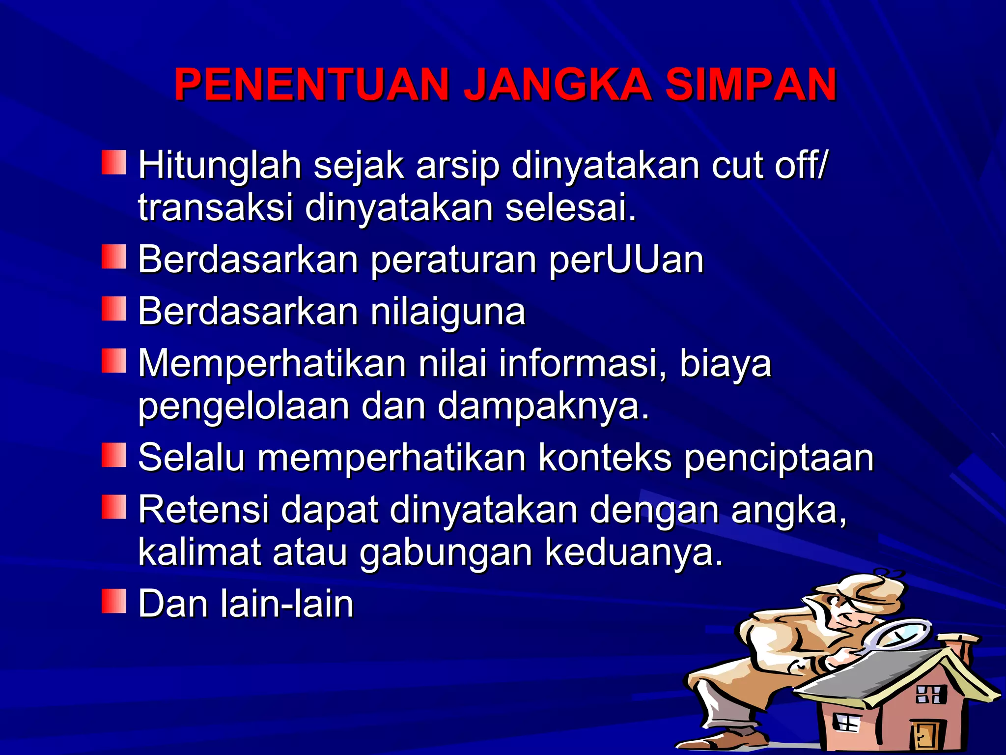 PENENTUAN JANGKA SIMPAN
Hitunglah sejak arsip dinyatakan cut off/
transaksi dinyatakan selesai.
Berdasarkan peraturan perUUan
Berdasarkan nilaiguna
Memperhatikan nilai informasi, biaya
pengelolaan dan dampaknya.
Selalu memperhatikan konteks penciptaan
Retensi dapat dinyatakan dengan angka,
kalimat atau gabungan keduanya.
Dan lain-lain

 
