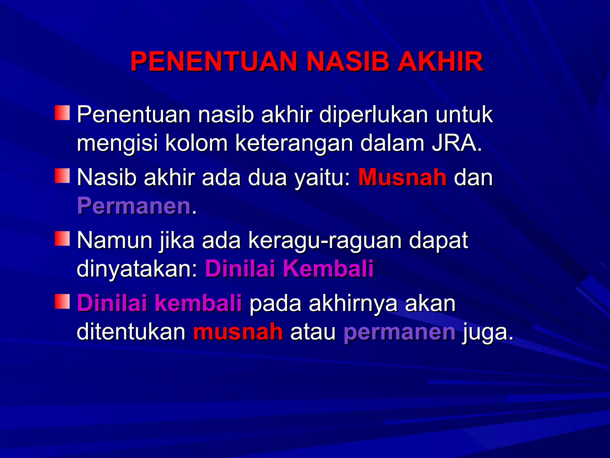 PENENTUAN NASIB AKHIR
Penentuan nasib akhir diperlukan untuk
mengisi kolom keterangan dalam JRA.
Nasib akhir ada dua yaitu: Musnah dan
Permanen.
Namun jika ada keragu-raguan dapat
dinyatakan: Dinilai Kembali
Dinilai kembali pada akhirnya akan
ditentukan musnah atau permanen juga.

 