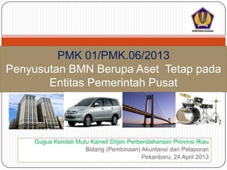 Gugus Kendali Mutu Kanwil Ditjen Perbendaharaan Provinsi Riau
Bidang (Pembinaan) Akuntansi dan Pelaporan
Pekanbaru, 24 April 2013
PMK 01/PMK.06/2013
Penyusutan BMN Berupa Aset Tetap pada
Entitas Pemerintah Pusat
 