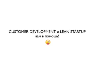 CUSTOMER DEVELOPMENT и LEAN STARTUP 
вам в помощь! 
 
 