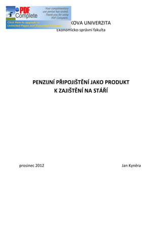 MASARYKOVA UNIVERZITA
                 Ekonomicko-správní fakulta




      PENZIJNÍ PŘIPOJIŠTĚNÍ JAKO PRODUKT
              K ZAJIŠTĚNÍ NA STÁŘÍ




prosinec 2012                                 Jan Kyněra
 