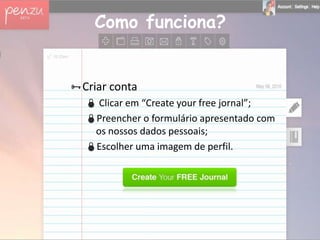Como funciona?


Criar conta
   Clicar em “Create your free jornal”;
  Preencher o formulário apresentado com
   os nossos dados pessoais;
  Escolher uma imagem de perfil.
 