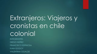 Extranjeros: Viajeros y
cronistas en chile
colonial
INTEGRANTES:
DIEGO NÚÑEZ
FRANCISCO ESPINOSA
IVAN GODOY
VALENTINA OGALDE
 