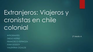 Extranjeros: Viajeros y
cronistas en chile
colonial
INTEGRANTES:
DIEGO NÚÑEZ
FRANCISCO ESPINOZA
IVAN GODOY
VALENTINA OGALDE
2° Medio A
 