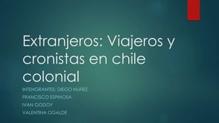 Extranjeros: Viajeros y
cronistas en chile
colonial
INTENGRANTES: DIEGO NUÑEZ
FRANCISCO ESPINOSA
IVAN GODOY
VALENTINA OGALDE
 