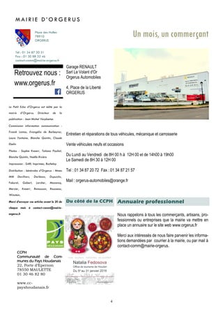 4
Du côté de la CCPH
Tél : 01 34 87 20 31
Fax : 01 30 88 32 46
contact-comm@mairie-orgerus.fr
Retrouvez nous :
www.orgerus.fr
Un mois, un commerçant
Garage RENAULT
Sarl Le Volant d'Or
Orgerus Automobiles
4, Place de la Liberté
ORGERUS
Entretien et réparations de tous véhicules, mécanique et carrosserie
Vente véhicules neufs et occasions
Du Lundi au Vendredi de 8H 00 h à 12H 00 et de 14h00 à 19h00
Le Samedi de 8H 30 à 12H 00
Tel : 01 34 87 20 72 Fax : 01 34 87 21 57
Mail : orgerus-automobiles@orange.fr
M A I R I E D ’ O R G E R U S
Place des Halles
78910
ORGERUS
CCPH
Communauté de Com-
munes du Pays Houdanais
22, Porte d’Epernon
78550 MAULETTE
01 30 46 82 80
www.cc-
payshoudanais.fr
Le Petit Echo d’Orgerus est édité par la
mairie d’Orgerus. Directeur de la
publication : Jean Michel Verplaetse.
Commission information communication :
Franck Lamas, Evangélia de Barbeyrac,
Laure Fontaine, Blanche Quintin, Claude
Ebelin
Photos : Sophie Knoerr, Tatiana Pauliat,
Blanche Quintin, Noëlle Rivière
Impresssion : SARL Imprimea, Buchelay
Distribution : bénévoles d’Orgerus : Mmes
MM Devilliers, Dorléans, Dupuichs,
Faburel, Gobert, Larcher, Mazencq,
Mercier, Knoerr, Remoussin, Rousseau,
Winstein,
Merci d’envoyer vos articles avant le 20 de
chaque mois à contact-comm@mairie-
orgerus.fr Nous rappelons à tous les commerçants, artisans, pro-
fessionnels ou entreprises que la mairie va mettre en
place un annuaire sur le site web www.orgerus.fr
Merci aux intéressés de nous faire parvenir les informa-
tions demandées par courrier à la mairie, ou par mail à
contact-comm@mairie-orgerus.
Annuaire professionnel
 