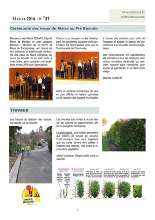 3
Février 2016 - N °82
VIE MUNICIPALE ET
INTERCOMMUNALE
Cérémonie des vœux du Maire au Pré Romain
Messieurs Jean Marie TETART, Député
Maire de Houdan et Jean Jacques
MANSAT Président de la CCPH et
Maire de Tacoignières, ont honoré de
leur présence la traditionnelle cérémo-
nie des vœux du Maire d'Orgerus, au
cours de laquelle ils se sont joints à
notre Maire, pour souhaiter une excel-
lente Année 2016 aux Orgerussiens.
Chacun a pu évoquer, en les dévelop-
pant, les problèmes auxquels sont con-
frontées les Municipalités ainsi que la
Communauté de Communes.
Dans un contexte économique de plus
en plus difficile, ils restent optimistes
sur la capacité des équipes municipales
à trouver des solutions pour sortir de
l'impasse et adapter la gestion de leur
commune aux nouvelles donnes budgé-
taires.
Des remerciements ont naturellement
été adressés à tous les employés ainsi
qu'aux nombreux bénévoles qui œu-
vrent, souvent dans l'anonymat, pour
animer et agrémenter la vie dans notre
village.
Blanche QUINTIN
Les travaux de réfection des trottoirs
ont débuté rue du Clocher.
Travaux
Les riverains sont invités à ne pas lais-
ser les voitures en stationnement, afin
de ne pas gêner l’entreprise.
Un petit rappel : Les trottoirs permettent
aux piétons de circuler en sécurité.
C’est pourquoi nous vous rappelons
que les haies doivent être taillées à
l’aplomb des clôtures, ceci avant la re-
prise de la végétation.
Michel Aubreton, Responsable voirie et
sécurité
 