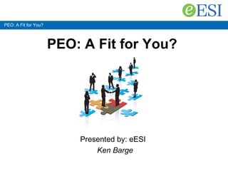 PEO: A Fit for You? PEO: A Fit for You?   Presented by: eESI   Ken Barge 