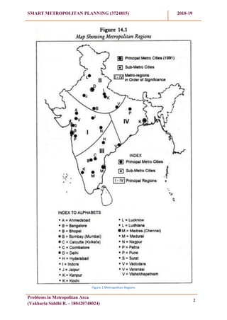 SMART METROPOLITAN PLANNING (3724815) 2018-19
Problems in Metropolitan Area
(Vakharia Siddhi R. - 180420748024)
2
Figure 1 Metropolitan Regions
 