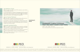 Powerful Business Growth
        25% of our leaders successfully used the PEO community to assist with the
        execution of M&A transactions.
        In early 2008, PEO drove a multitude of conversations about the potential
        economic storm. When the storm hit in late 2008 PEO leaders were prepared
        with contingency plans, including surplus cash. Over 50% of participating
        organizations continued to show strong growth through 2009.

        Superior Corporate Performance
        90% of the leaders, through the sharing and experience of best practices,
        continued to drive sustainable innovation during uncertain times.
        Accountability to each other in PEO drove the implementation of key         the results
        performance and operational methodologies: lean, agile performance          speak
        measurement scorecards, cross industry benchmarking, return on investment
        strategies and cost decision analysis.
                                                                                                  Leadership is about knowing
        Sustainable Leadership Excellence                                                         that you don’t know every thing
        100% of our members and their organizations are exposed to a leadership                   Talk to other l eaders who know.
        impact assessment. A targeted feedback system that provides actionable                    Start accelerating both your personal and organization’ s growth.
        information to close the gaps in leadership and improve culture.
        30% of our leaders in the PEO Senior Executive program over the last 18
        months were promoted within or moved on to become the President.
        70% of our leaders wanting to participate on boards were successfully
        placed through a PEO connection.




                                                       Call 416.335.5884 or visit www.peo.net                                                            Call 416.335.5884 or visit www.peo.net

Presidents Chief Executive Officers Chief Operating Officers Chief Investment officers ENTREPRENEURS presidents CHIEF FINANCIAL OFFICERS CHIEF EXECUTIVE OFFICERS Chief Technolog
erating officer Executive Vice presidents Managing Directors Partners Founders Vice presidents MANAGING DIRECTORs Owners SENIOR EXECUTIVES SMALL BUSINESS EXECUTIVES DIRECTO
 