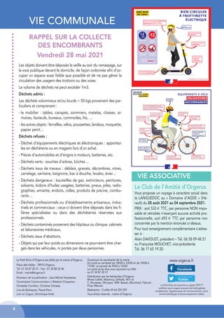 VIE COMMUNALE
Le Petit Écho d’Orgerus est édité par la mairie d’Orgerus.
Place des Halles - 78910 Orgerus
Tél. 01 34 87 20 31 - Fax : 01 30 88 32 46
Email : mairie@orgerus.fr
Directeur de la publication : Jean-Michel Verplaetse.
Commission Communication & Relation Citoyenne :
Christelle Cornillon, Christine Chirade,
Lina de Barbeyrac, Pascal Kern,
Loïc Le Coguic, Dominique Artel.
Le Petit Echo est imprimé sur papier PEFC™
certifiant que le papier provient de forêts gérées
durablement, respectueuses de l’environnement, socia-
lement bénéfiques et économiquement viables.
www.orgerus.fr
Ouverture du secrétariat de la mairie
Du lundi au vendredi de 10h00 à 12h00 et de 15h00 à
17h00. Le samedi de 9h00 à 12h00
Le maire et les élus vous reçoivent sur RdV
au 01 34 87 20 31
Distribution par les bénévoles d’Orgerus
Mmes Lafitte, Mazencq, Defiolle, M.F. et
C. Rousseau, Mirzayan. MM. Basset, Blanchard, Faburel,
Pivar, Mercier.
Réalisation : Ccdille 09 64 259 259
Tous droits réservés : mairie d’Orgerus
4
Le Club de l’Amitié d’Orgerus
Vous propose un voyage à caractère social dans
le LANGUEDOC au « Domaine d’AGDE » (Hé-
rault) du 28 août 2021 au 04 septembre 2021.
PRIX : soit 533 € TTC, par personne NON impo-
sable et retraitée n’exerçant aucune activité pro-
fessionnelle, soit 693 € TTC par personne non
concernée par la mention énoncée ci-dessus.
Pour tout renseignement complémentaire s’adres-
ser à :
Alain DAVOUST, président – Tél. 06 58 09 48 21
ou Françoise MOUCHET, vice-présidente
Tél. 06 17 65 19 20.
VIE ASSOCIATIVE
Les objets doivent être déposés la veille au soir du ramassage, sur
la voie publique devant le domicile, de façon ordonnée afin d’oc-
cuper un espace aussi faible que possible et de ne pas gêner la
circulation des usagers des trottoirs ou des voies.
Le volume de déchets ne peut excéder 1m3.
Déchets admis :
Les déchets volumineux et/ou lourds < 50 kgs provenant des par-
ticuliers et comprenant :
- le mobilier : tables, canapés, sommiers, matelas, chaises, ar-
moires, fauteuils, bureaux, commodes, lits, …
- les autres objets : ferrailles, vélos, poussettes, landaus, moquette,
papier peint…
Déchets refusés :
- Déchet d’équipements électriques et électroniques : apportez-
les en déchèterie ou en magasin lors d’un achat.
- Pièces d’automobiles et d’engins à moteurs, batteries, etc.
- Déchets verts : souches d’arbres, bûches ...
- Déchets issus de travaux : déblais, gravats, décombres, vitres,
carrelage, sanitaire, baignoire, bac à douche, lavabo, évier…
- Déchets dangereux : bouteilles de gaz, extincteurs, peintures,
solvants, bidons d’huiles usagées, batteries, pneus, piles, radio-
graphies, amiante, enduits, colles, produits de piscine, combu-
rants ...
- Déchets professionnels ou d’établissements artisanaux, indus-
triels et commerciaux : ceux-ci doivent être déposés dans les fi-
lières spécialisées ou dans des déchèteries réservées aux
professionnels.
- Déchets contaminés provenant des hôpitaux ou clinique, cabinets
et laboratoires médicaux,
- Déchets issus d’abattoirs,
- Objets qui par leur poids ou dimensions ne pourraient être char-
gés dans les véhicules, ni portés par deux personnes.
RAPPEL SUR LA COLLECTE
DES ENCOMBRANTS
Vendredi 28 mai 2021
 