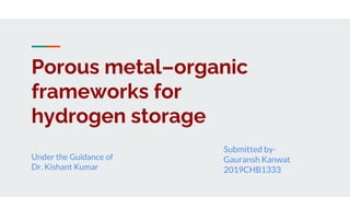 Porous metal–organic
frameworks for
hydrogen storage
Submitted by-
Gauransh Kanwat
2019CHB1333
Under the Guidance of
Dr. Kishant Kumar
 