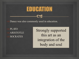  Dance was also commonly used in education.
 PLA
TO
ARISTOTLE
 SOCRATES
EDUCATION

Strongly supported
this art as an
integration of the
body and soul
 