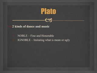  2 kinds of dance and music
1. NOBLE – Fine and Honorable
2. IGNOBLE – Imitating what is mean or ugly
Plato

 