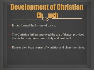  It transformed the history of dance.
 The Christian fathers approved the use of dance, provided
that its form and intent were holy and profound.
 Dances then became part of worships and church services.
Development of Christian
Church
 