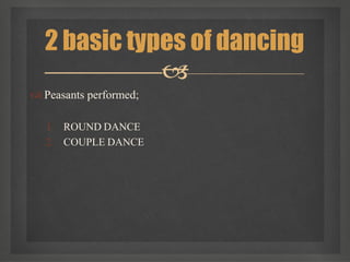  Peasants performed;
1. ROUND DANCE
2. COUPLE DANCE
2 basic types of dancing

 
