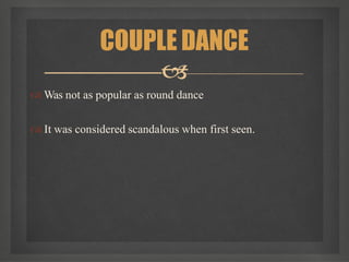  Was not as popular as round dance
 It was considered scandalous when first seen.
COUPLE DANCE

 