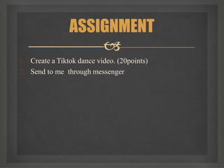 1. Create a Tiktok dance video. (20points)
2. Send to me through messenger
ASSIGNMENT

 
