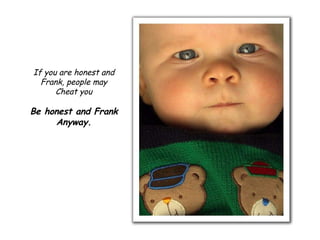 If you are honest and Frank, people may Cheat you Be honest and Frank Anyway. 