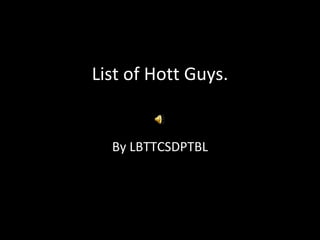 List of Hott Guys. By LBTTCSDPTBL 