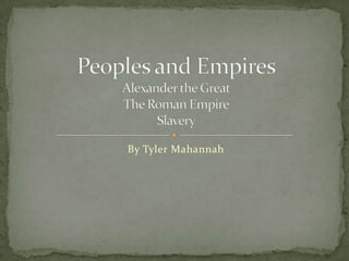 By Tyler Mahannah Peoples and EmpiresAlexander the GreatThe Roman EmpireSlavery 